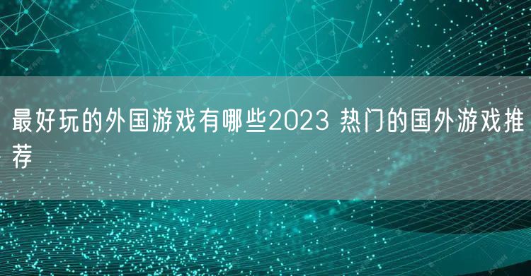 最好玩的外国游戏有哪些2023 热门的国外游戏推荐
