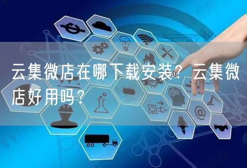 云集微店在哪下载安装？云集微店好用吗？