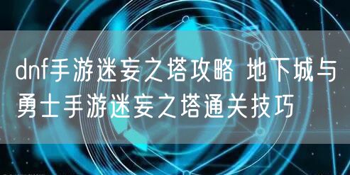 dnf手游迷妄之塔攻略 地下城与勇士手游迷妄之塔通关技巧