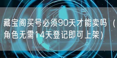 藏宝阁买号必须90天才能卖吗（角色无需14天登记即可上架）