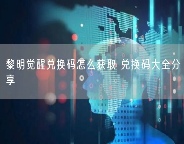 黎明觉醒兑换码怎么获取 兑换码大全分享