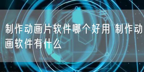 制作动画片软件哪个好用 制作动画软件有什么