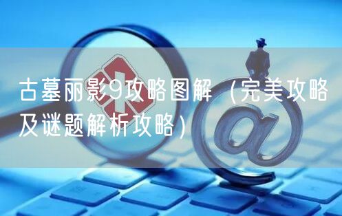 古墓丽影9攻略图解（完美攻略及谜题解析攻略）