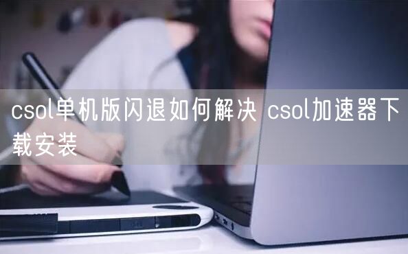 csol单机版闪退如何解决 csol加速器下载安装