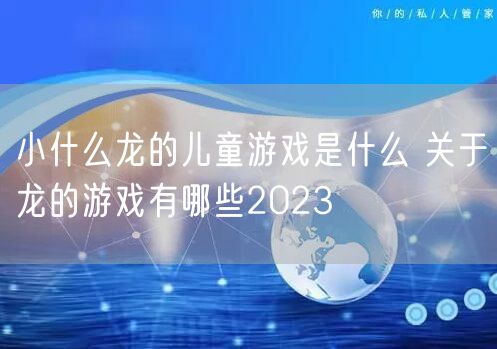 小什么龙的儿童游戏是什么 关于龙的游戏有哪些2023