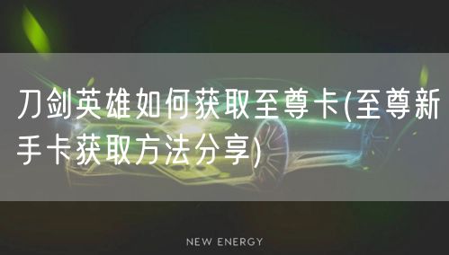 刀剑英雄如何获取至尊卡(至尊新手卡获取方法分享)