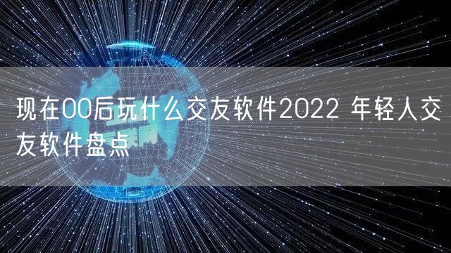 现在00后玩什么交友软件2022 年轻人交友软件盘点