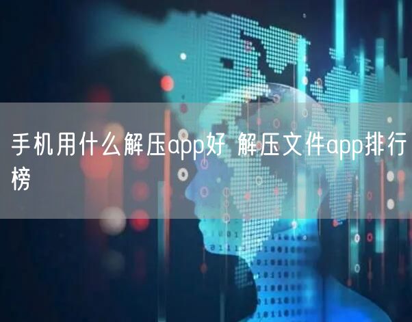 手机用什么解压app好 解压文件app排行榜