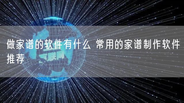 做家谱的软件有什么 常用的家谱制作软件推荐