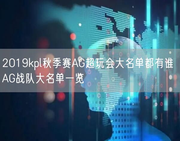 2019kpl秋季赛AG超玩会大名单都有谁 AG战队大名单一览