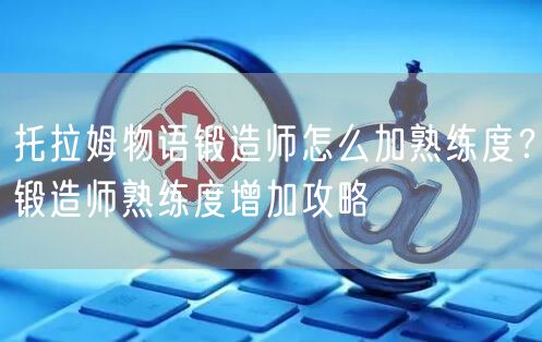 托拉姆物语锻造师怎么加熟练度？锻造师熟练度增加攻略
