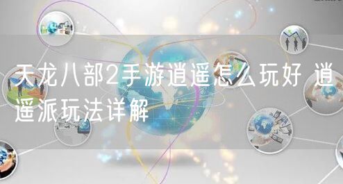 天龙八部2手游逍遥怎么玩好 逍遥派玩法详解