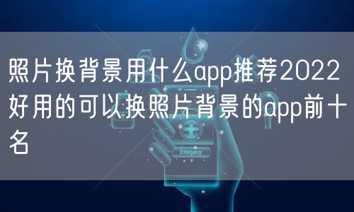 照片换背景用什么app推荐2022 好用的可以换照片背景的app前十名