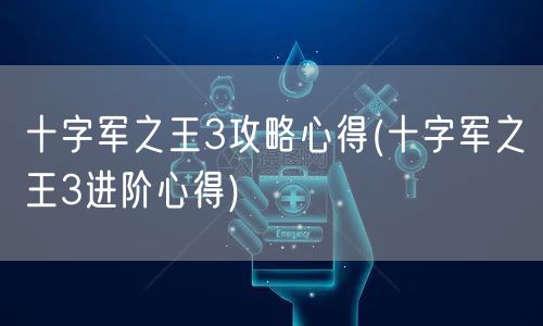 十字军之王3攻略心得(十字军之王3进阶心得)