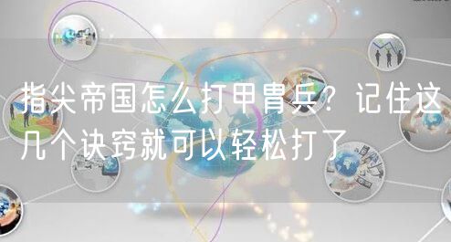 指尖帝国怎么打甲胄兵？记住这几个诀窍就可以轻松打了