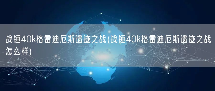 战锤40k格雷迪厄斯遗迹之战(战锤40k格雷迪厄斯遗迹之战怎么样)