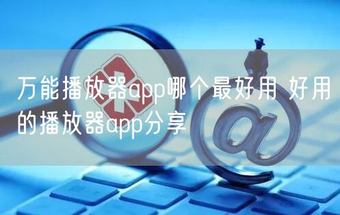 万能播放器app哪个最好用 好用的播放器app分享