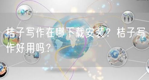 桔子写作在哪下载安装？桔子写作好用吗？