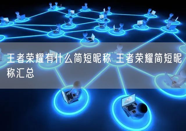王者荣耀有什么简短昵称 王者荣耀简短昵称汇总