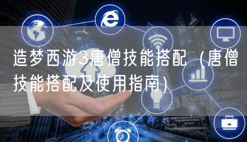 造梦西游3唐僧技能搭配（唐僧技能搭配及使用指南）
