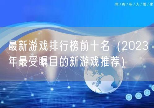 最新游戏排行榜前十名（2023年最受瞩目的新游戏推荐）