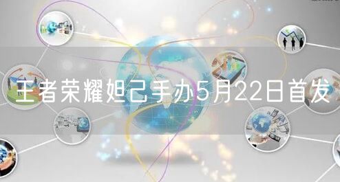 王者荣耀妲己手办5月22日首发