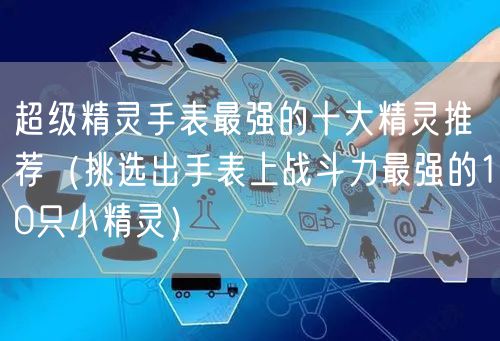 超级精灵手表最强的十大精灵推荐（挑选出手表上战斗力最强的10只小精灵）