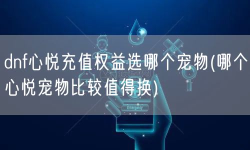 dnf心悦充值权益选哪个宠物(哪个心悦宠物比较值得换)