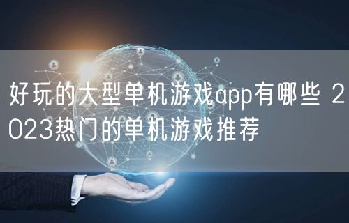 好玩的大型单机游戏app有哪些 2023热门的单机游戏推荐