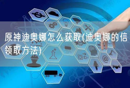 原神迪奥娜怎么获取(迪奥娜的信领取方法)