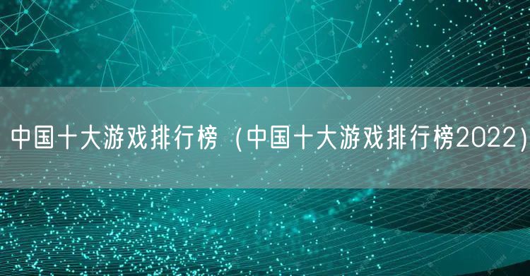 中国十大游戏排行榜（中国十大游戏排行榜2022）