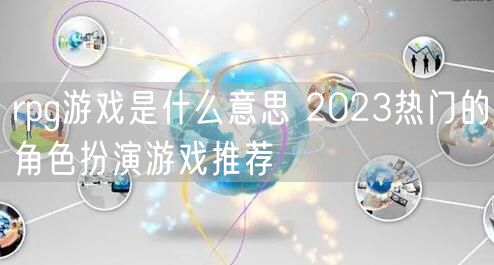 rpg游戏是什么意思 2023热门的角色扮演游戏推荐