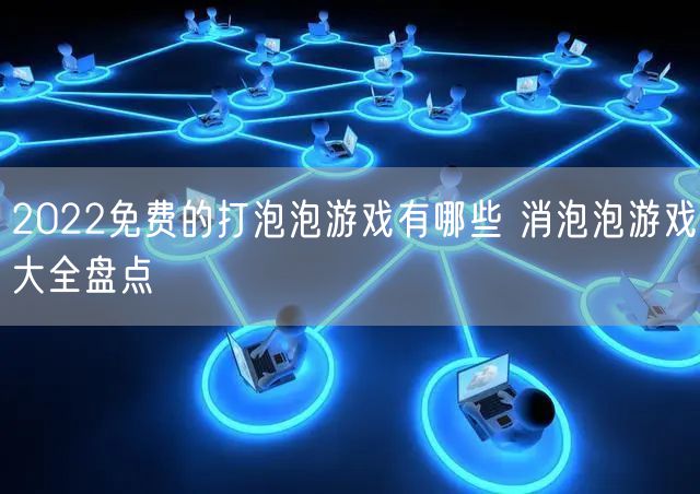 2022免费的打泡泡游戏有哪些 消泡泡游戏大全盘点