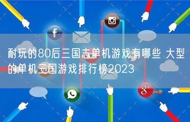 耐玩的80后三国志单机游戏有哪些 大型的单机三国游戏排行榜2023