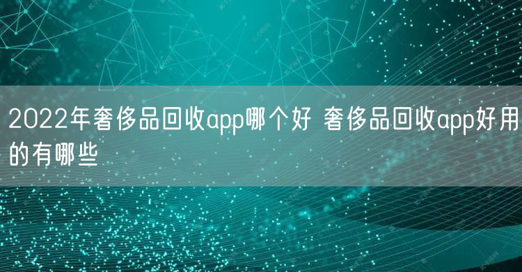 2022年奢侈品回收app哪个好 奢侈品回收app好用的有哪些
