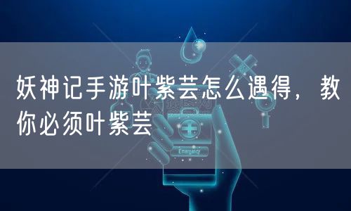 妖神记手游叶紫芸怎么遇得，教你必须叶紫芸