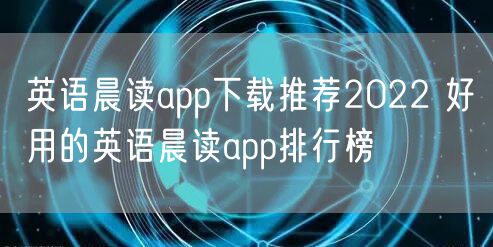 英语晨读app下载推荐2022 好用的英语晨读app排行榜