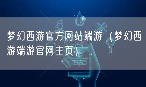 梦幻西游官方网站端游(梦幻西游端游官网主页)