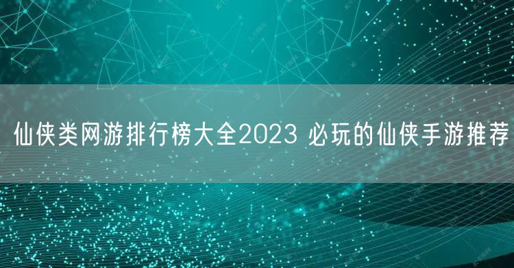 仙侠类网游排行榜大全2023 必玩的仙侠手游推荐