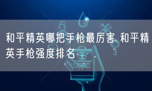 和平精英哪把手枪最厉害 和平精英手枪强度排名