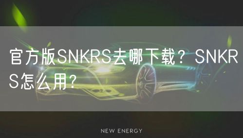 官方版SNKRS去哪下载？SNKRS怎么用？