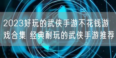 2023好玩的武侠手游不花钱游戏合集 经典耐玩的武侠手游推荐