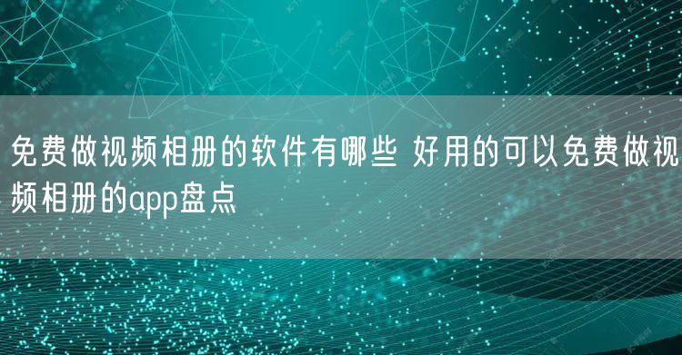 免费做视频相册的软件有哪些 好用的可以免费做视频相册的app盘点
