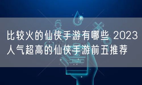 比较火的仙侠手游有哪些 2023人气超高的仙侠手游前五推荐