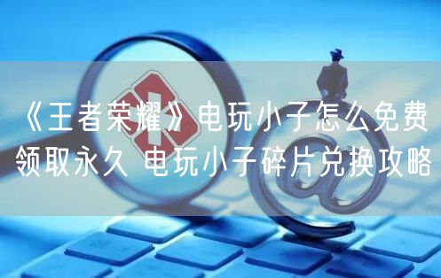 《王者荣耀》电玩小子怎么免费领取永久 电玩小子碎片兑换攻略