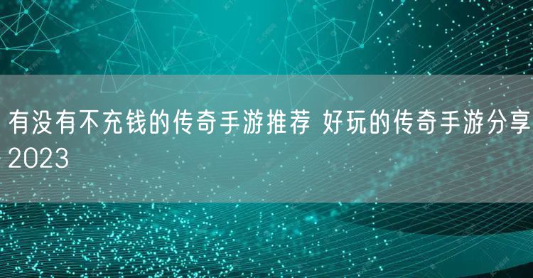 有没有不充钱的传奇手游推荐 好玩的传奇手游分享2023