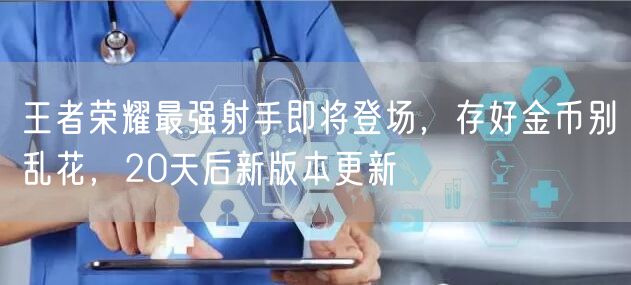 王者荣耀最强射手即将登场，存好金币别乱花，20天后新版本更新