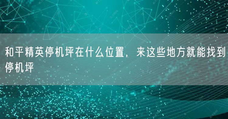 和平精英停机坪在什么位置，来这些地方就能找到停机坪