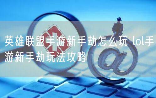 英雄联盟手游新手劫怎么玩 lol手游新手劫玩法攻略