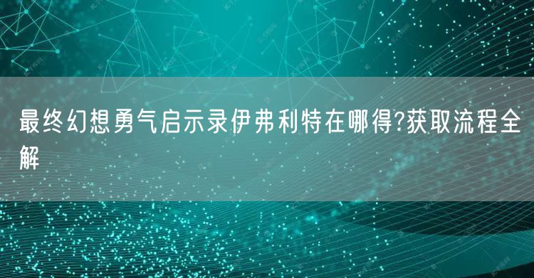 最终幻想勇气启示录伊弗利特在哪得?获取流程全解